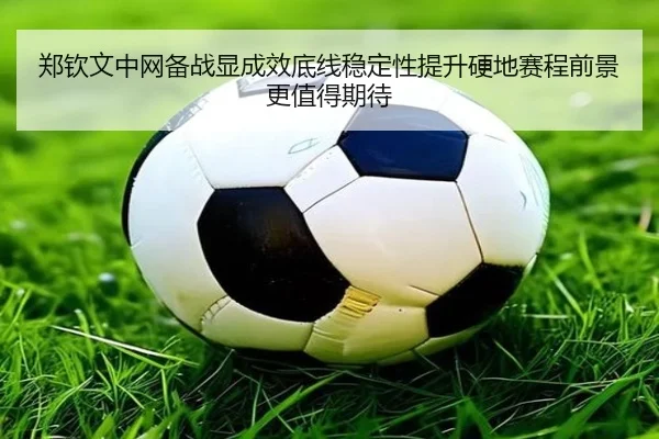 郑钦文中网备战显成效底线稳定性提升硬地赛程前景更值得期待